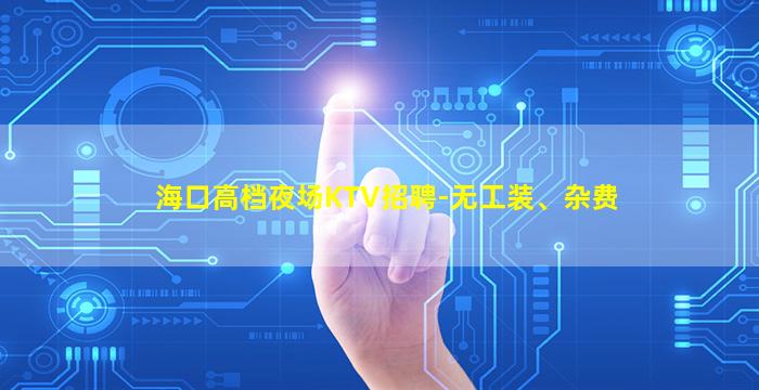 海口高档夜场KTV招聘-无工装、杂费